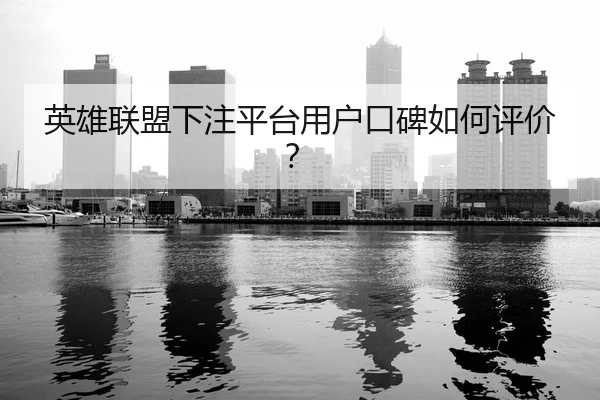 英雄联盟下注平台用户口碑如何评价？