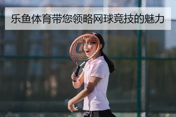 乐鱼体育带您领略网球竞技的魅力